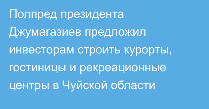 Полпред президента Джумагазиев предложил инвесторам строить курорты, гостиницы и рекреационные центры в Чуйской области 