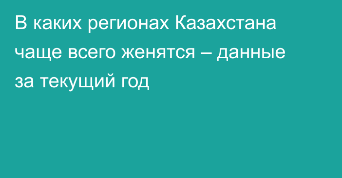 В каких регионах Казахстана чаще всего женятся – данные за текущий год