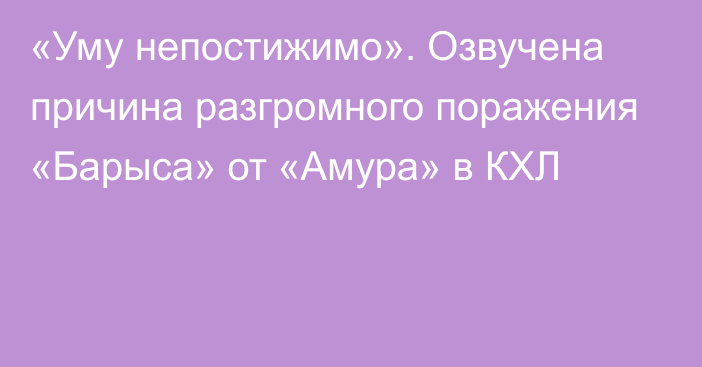 «Уму непостижимо». Озвучена причина разгромного поражения «Барыса» от «Амура» в КХЛ