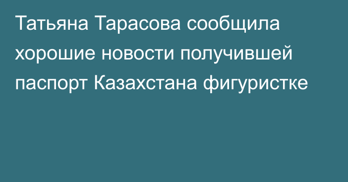 Татьяна Тарасова сообщила хорошие новости получившей паспорт Казахстана фигуристке