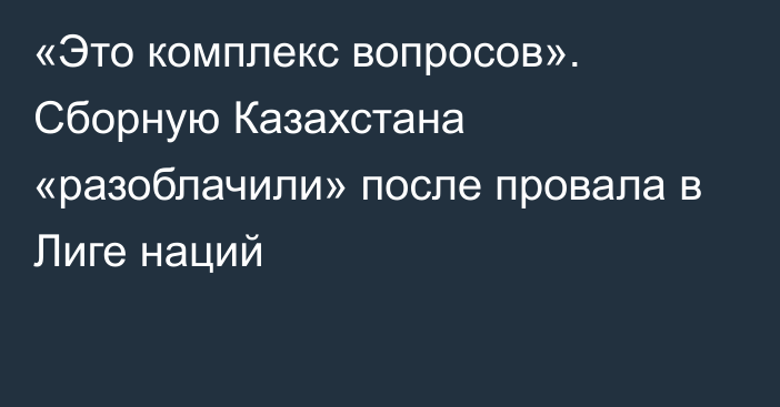 «Это комплекс вопросов». Сборную Казахстана «разоблачили» после провала в Лиге наций