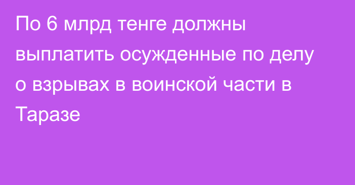 По 6 млрд тенге должны выплатить осужденные по делу о взрывах в воинской части в Таразе