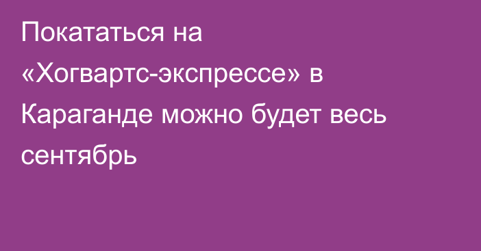 Покататься на «Хогвартс-экспрессе» в Караганде можно будет весь сентябрь