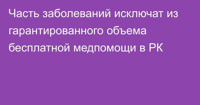 Часть заболеваний исключат из гарантированного объема бесплатной медпомощи в РК