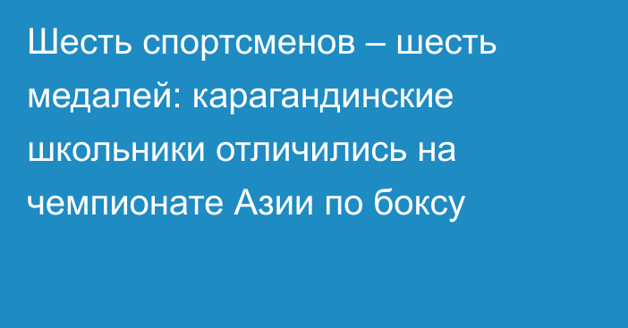 Шесть спортсменов – шесть медалей: карагандинские школьники отличились на чемпионате Азии по боксу