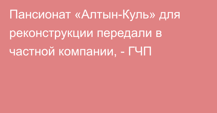 Пансионат «Алтын-Куль»  для реконструкции передали в частной компании, - ГЧП