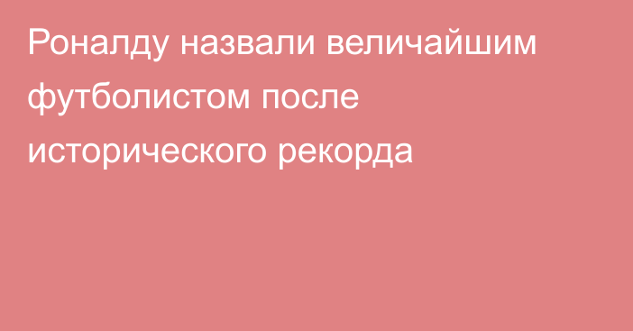 Роналду назвали величайшим футболистом после исторического рекорда