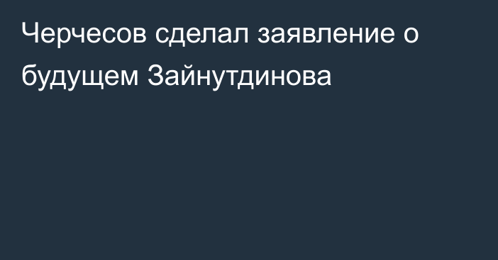 Черчесов сделал заявление о будущем Зайнутдинова