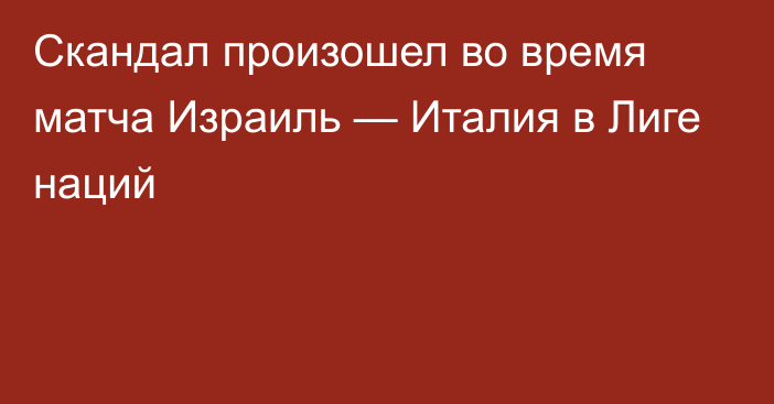 Скандал произошел во время матча Израиль — Италия в Лиге наций