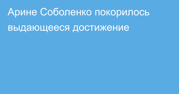 Арине Соболенко покорилось выдающееся достижение