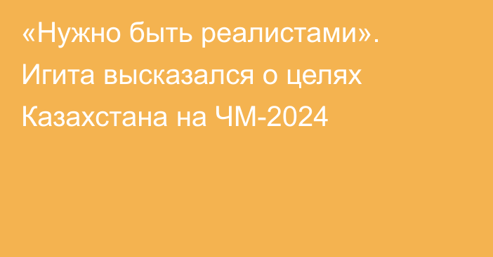 «Нужно быть реалистами». Игита высказался о целях Казахстана на ЧМ-2024