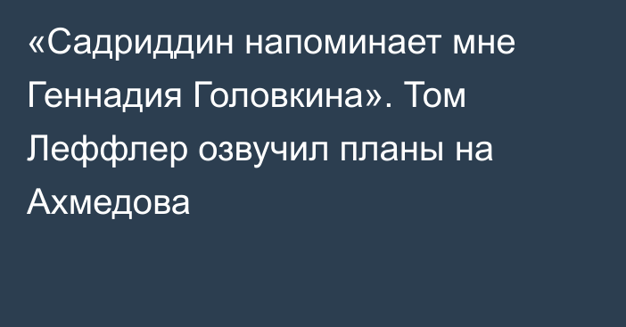 «Садриддин напоминает мне Геннадия Головкина». Том Леффлер озвучил планы на Ахмедова