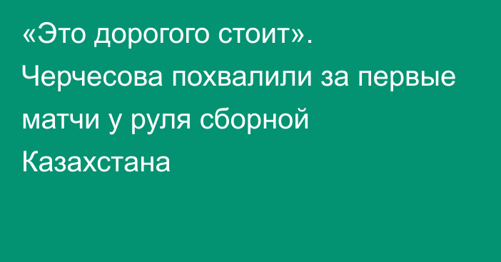 «Это дорогого стоит». Черчесова похвалили за первые матчи у руля сборной Казахстана