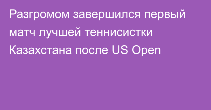 Разгромом завершился первый матч лучшей теннисистки Казахстана после US Open