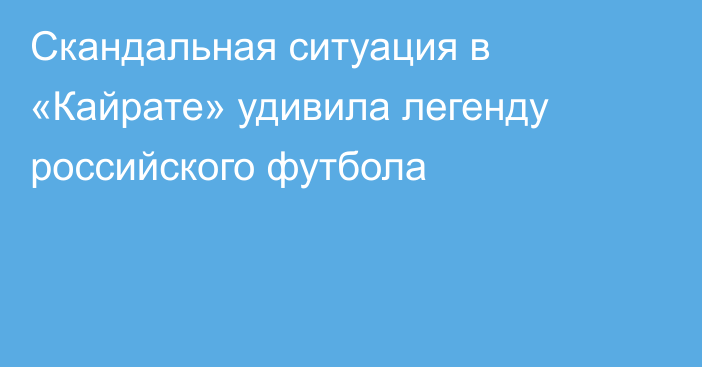 Скандальная ситуация в «Кайрате» удивила легенду российского футбола