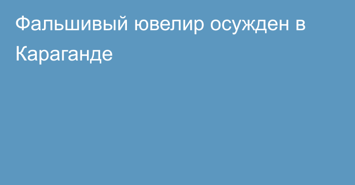 Фальшивый ювелир осужден в Караганде