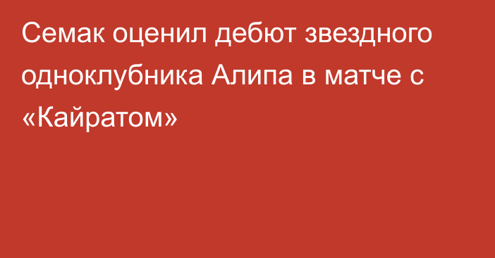 Семак оценил дебют звездного одноклубника Алипа в матче с «Кайратом»