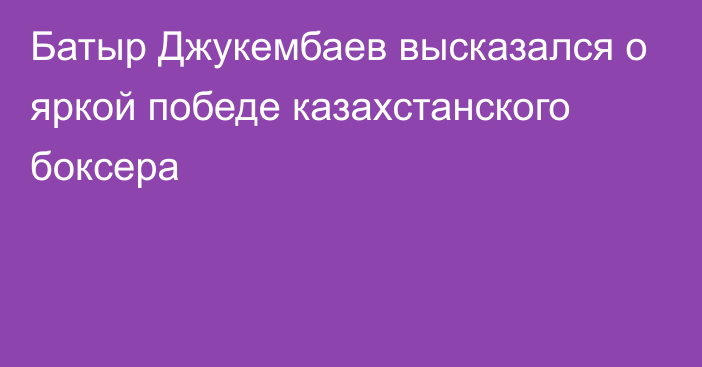 Батыр Джукембаев высказался о яркой победе казахстанского боксера