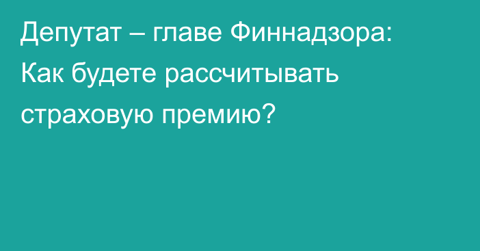 Депутат – главе Финнадзора: Как будете рассчитывать страховую премию?