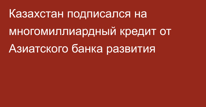 Казахстан подписался на многомиллиардный кредит от Азиатского банка развития