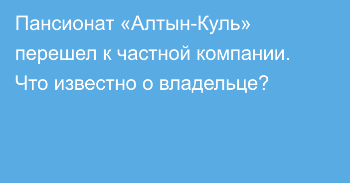 Пансионат «Алтын-Куль» перешел к частной компании. Что известно о владельце?