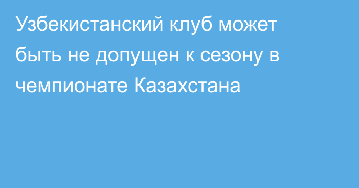 Узбекистанский клуб может быть не допущен к сезону в чемпионате Казахстана