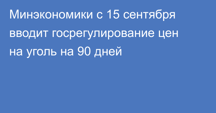 Минэкономики с 15 сентября вводит госрегулирование цен на уголь на 90 дней