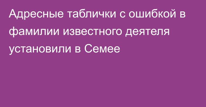 Адресные таблички с ошибкой в фамилии известного деятеля установили в Семее