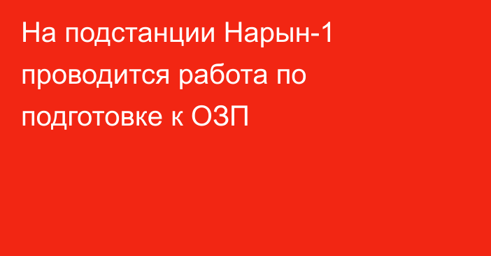 На подстанции Нарын-1 проводится работа по подготовке к ОЗП