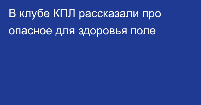 В клубе КПЛ рассказали про опасное для здоровья поле