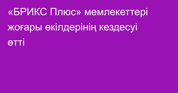 «БРИКС Плюс» мемлекеттері жоғары өкілдерінің кездесуі өтті