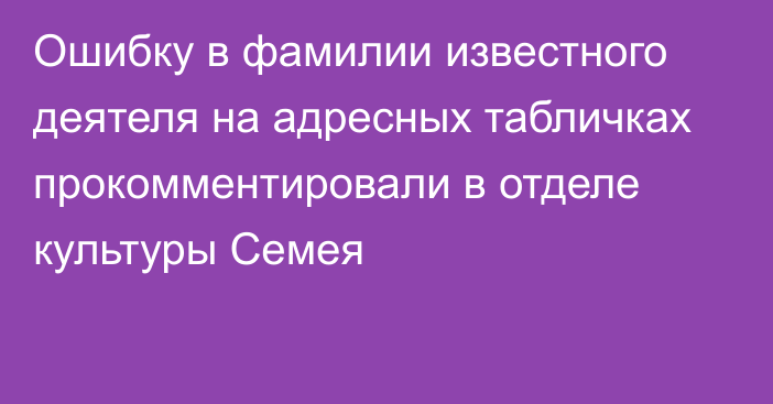 Ошибку в фамилии известного деятеля на адресных табличках прокомментировали в отделе культуры Семея