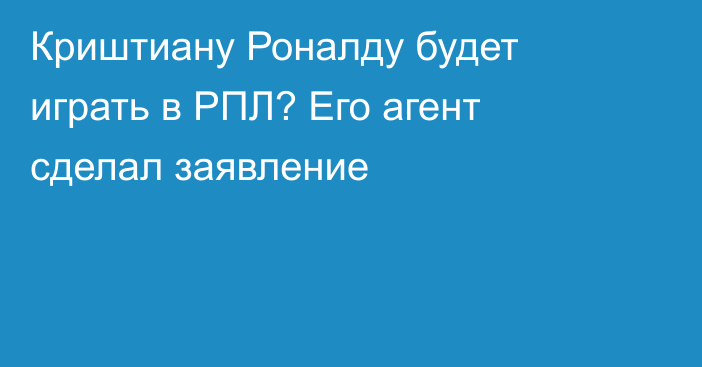 Криштиану Роналду будет играть в РПЛ? Его агент сделал заявление