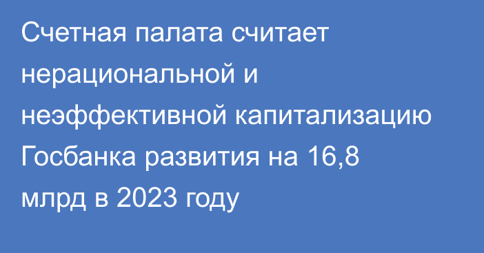 Счетная палата считает нерациональной и неэффективной капитализацию Госбанка развития на 16,8 млрд в 2023 году