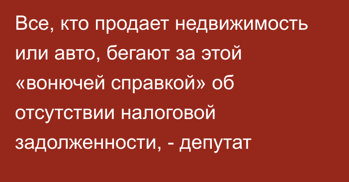 Все, кто продает недвижимость или авто, бегают за этой «вонючей справкой» об отсутствии налоговой задолженности, - депутат