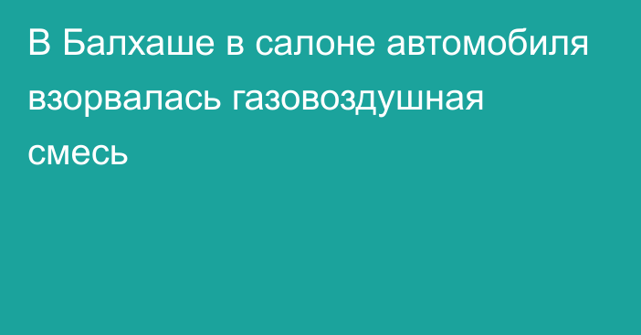 В Балхаше в салоне автомобиля взорвалась газовоздушная смесь