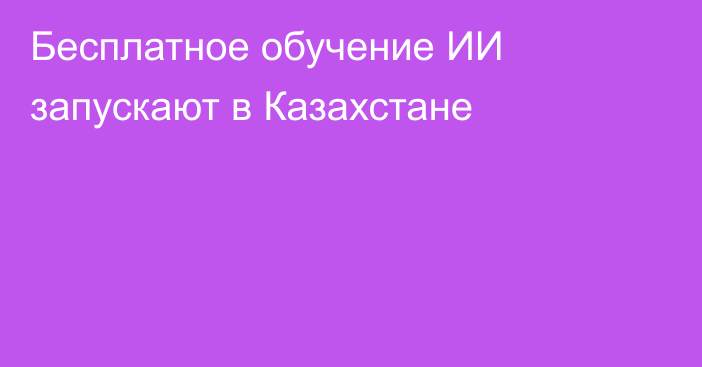 Бесплатное обучение ИИ запускают в Казахстане