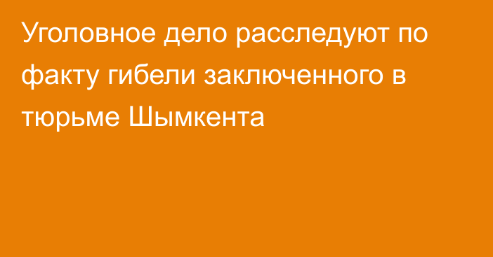 Уголовное дело расследуют по факту гибели заключенного в тюрьме Шымкента