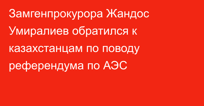 Замгенпрокурора Жандос Умиралиев обратился к казахстанцам по поводу референдума по АЭС