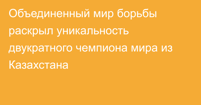 Объединенный мир борьбы раскрыл уникальность двукратного чемпиона мира из Казахстана