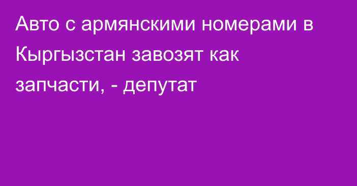 Авто с армянскими номерами в Кыргызстан завозят как запчасти, - депутат