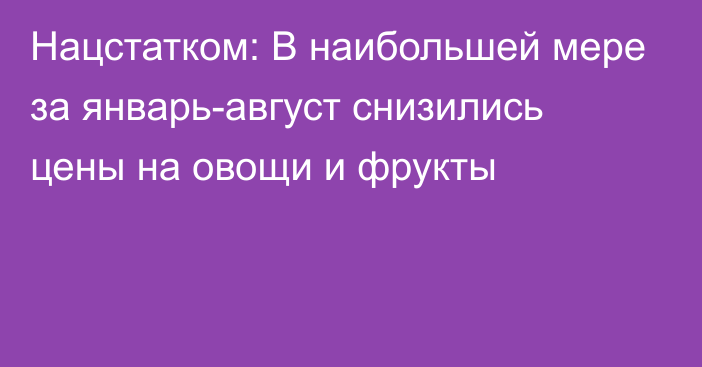 Нацстатком: В наибольшей мере за январь-август снизились цены на овощи и фрукты