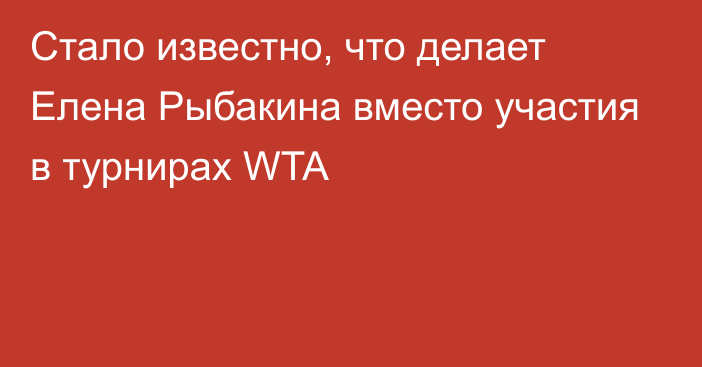 Стало известно, что делает Елена Рыбакина вместо участия в турнирах WTA