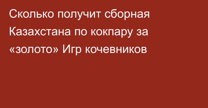 Сколько получит сборная Казахстана по кокпару за «золото» Игр кочевников