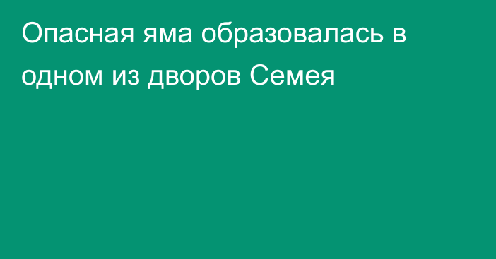 Опасная яма образовалась в одном из дворов Семея