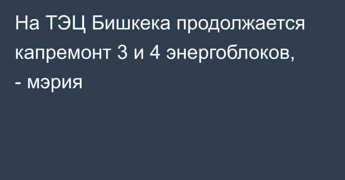 На ТЭЦ Бишкека продолжается капремонт 3 и 4 энергоблоков, - мэрия