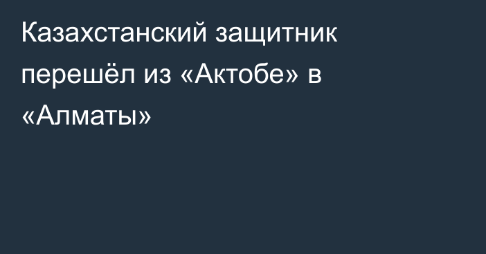 Казахстанский защитник перешёл из «Актобе» в «Алматы»