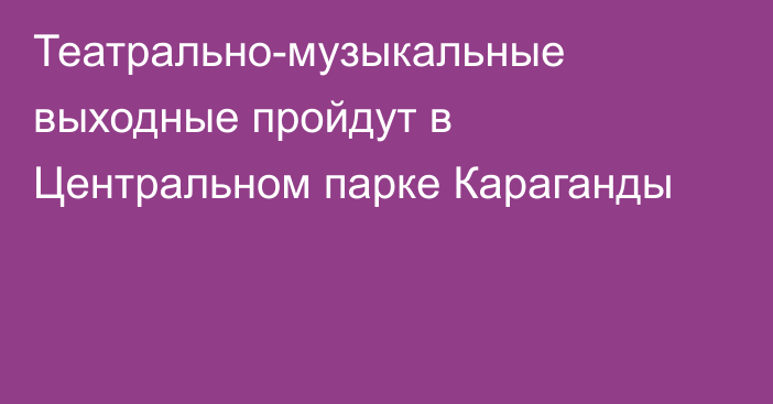 Театрально-музыкальные выходные пройдут в Центральном парке Караганды