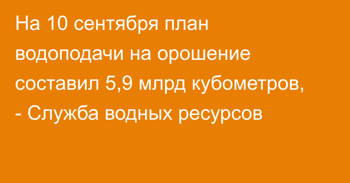 На 10 сентября план водоподачи на орошение составил 5,9 млрд кубометров, - Служба водных ресурсов