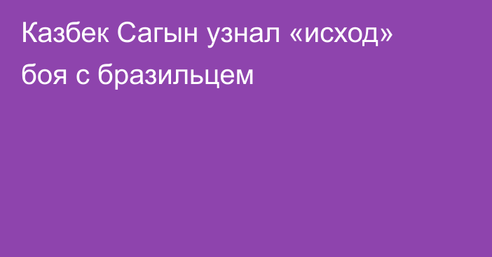 Казбек Сагын узнал «исход» боя с бразильцем